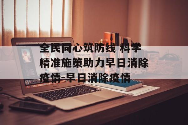 全民同心筑防线 科学精准施策助力早日消除疫情-早日消除疫情