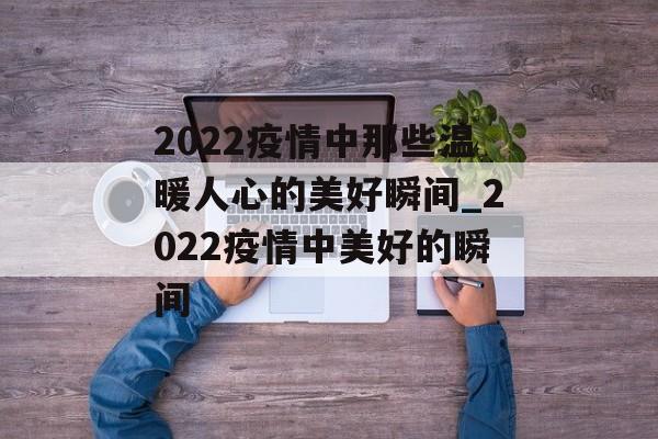 2022疫情中那些温暖人心的美好瞬间_2022疫情中美好的瞬间
