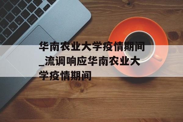 华南农业大学疫情期间_流调响应华南农业大学疫情期间