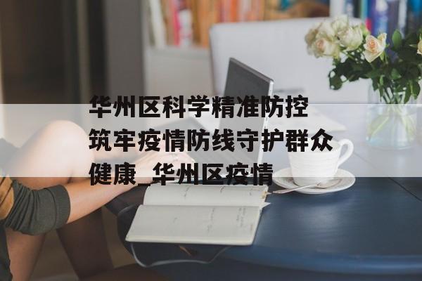 华州区科学精准防控 筑牢疫情防线守护群众健康_华州区疫情
