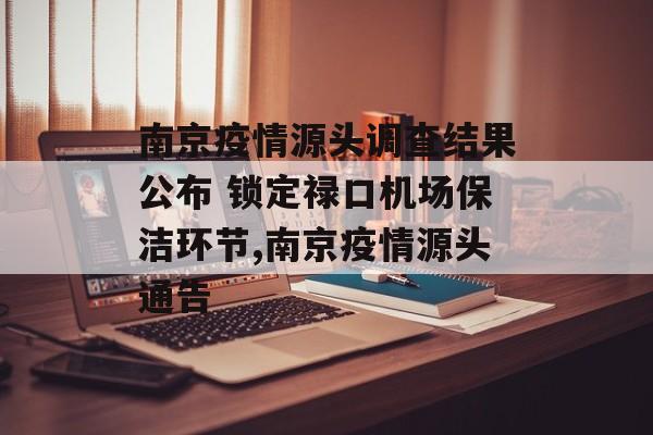 南京疫情源头调查结果公布 锁定禄口机场保洁环节,南京疫情源头通告