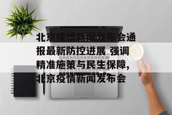 北京疫情新闻发布会通报最新防控进展 强调精准施策与民生保障,北京疫情新闻发布会