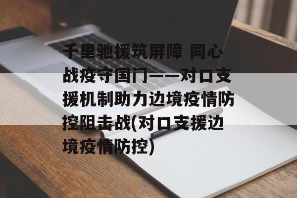 千里驰援筑屏障 同心战疫守国门——对口支援机制助力边境疫情防控阻击战(对口支援边境疫情防控)
