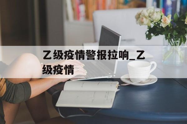乙级疫情警报拉响_乙级疫情