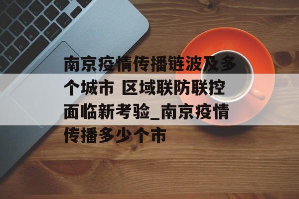 南京疫情传播链波及多个城市 区域联防联控面临新考验_南京疫情传播多少个市