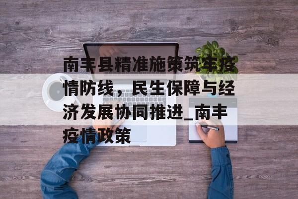 南丰县精准施策筑牢疫情防线，民生保障与经济发展协同推进_南丰疫情政策