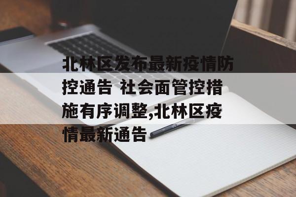 北林区发布最新疫情防控通告 社会面管控措施有序调整,北林区疫情最新通告