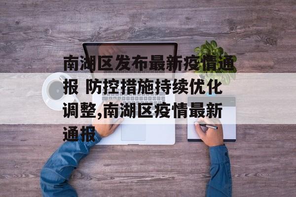 南湖区发布最新疫情通报 防控措施持续优化调整,南湖区疫情最新通报