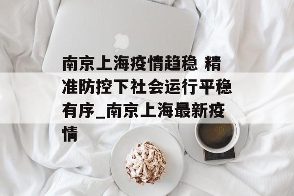 南京上海疫情趋稳 精准防控下社会运行平稳有序_南京上海最新疫情