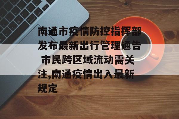 南通市疫情防控指挥部发布最新出行管理通告 市民跨区域流动需关注,南通疫情出入最新规定