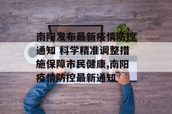 南阳发布最新疫情防控通知 科学精准调整措施保障市民健康,南阳疫情防控最新通知