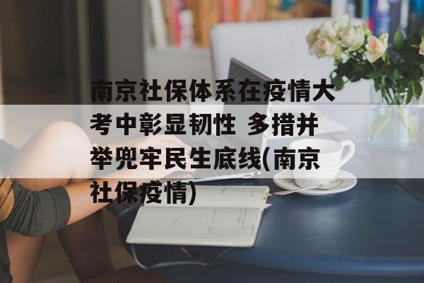 南京社保体系在疫情大考中彰显韧性 多措并举兜牢民生底线(南京社保疫情)