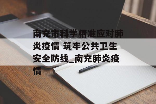 南充市科学精准应对肺炎疫情 筑牢公共卫生安全防线_南充肺炎疫情