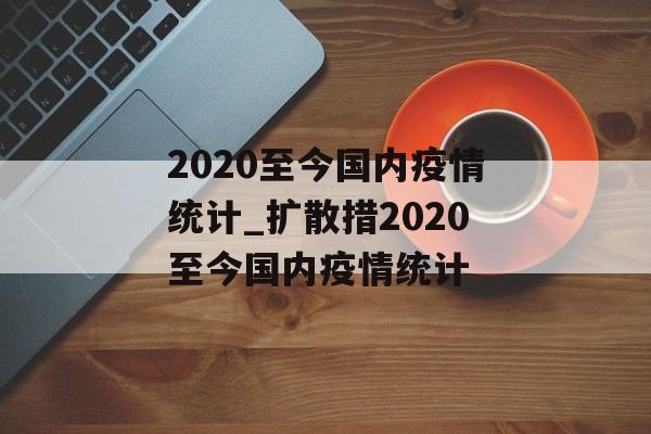 2020至今国内疫情统计_扩散措2020至今国内疫情统计