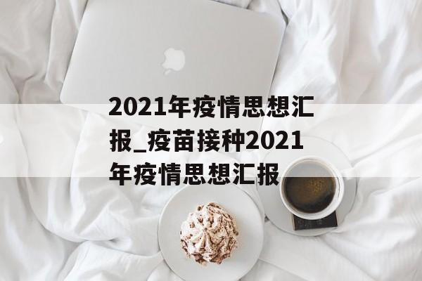 2021年疫情思想汇报_疫苗接种2021年疫情思想汇报