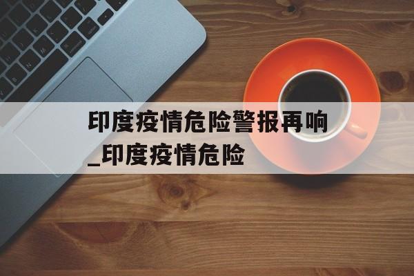 印度疫情危险警报再响_印度疫情危险