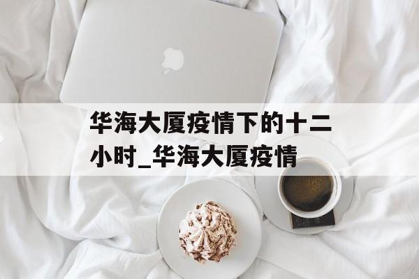 华海大厦疫情下的十二小时_华海大厦疫情