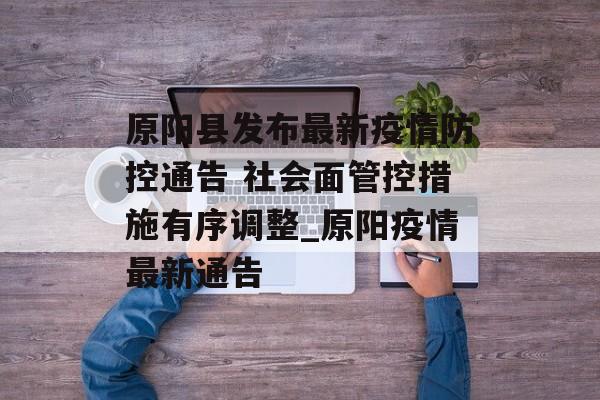 原阳县发布最新疫情防控通告 社会面管控措施有序调整_原阳疫情最新通告