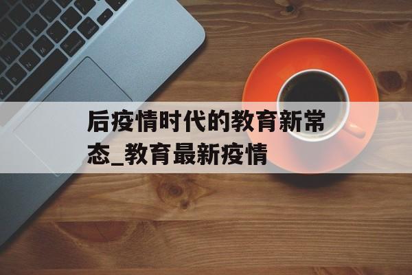 后疫情时代的教育新常态_教育最新疫情