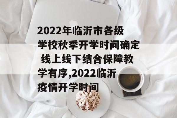 2022年临沂市各级学校秋季开学时间确定 线上线下结合保障教学有序,2022临沂疫情开学时间
