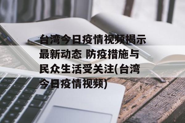 台湾今日疫情视频揭示最新动态 防疫措施与民众生活受关注(台湾今日疫情视频)
