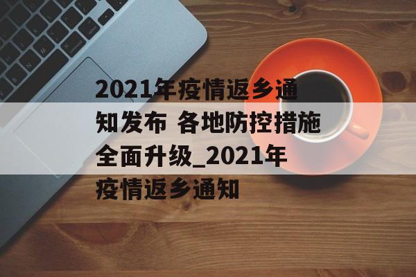 2021年疫情返乡通知发布 各地防控措施全面升级_2021年疫情返乡通知
