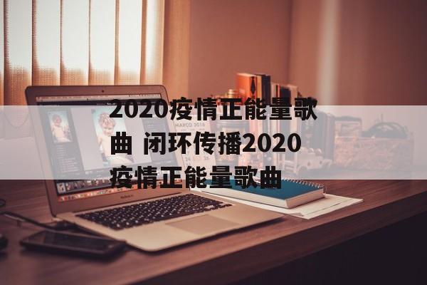 2020疫情正能量歌曲 闭环传播2020疫情正能量歌曲