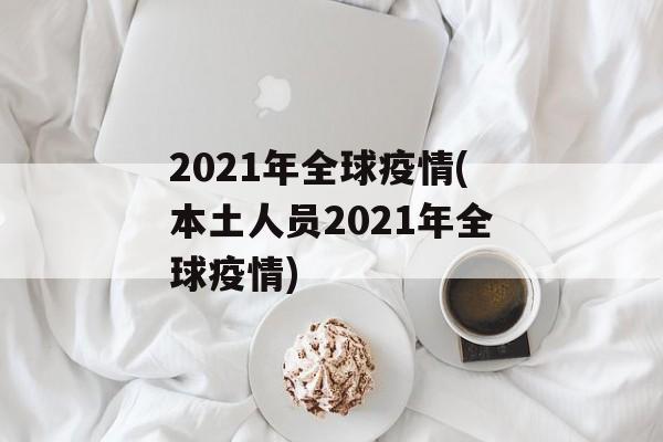 2021年全球疫情(本土人员2021年全球疫情)