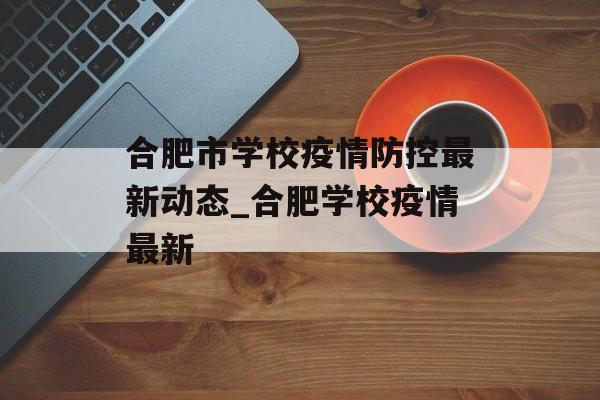 合肥市学校疫情防控最新动态_合肥学校疫情最新