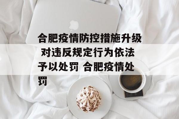 合肥疫情防控措施升级 对违反规定行为依法予以处罚 合肥疫情处罚