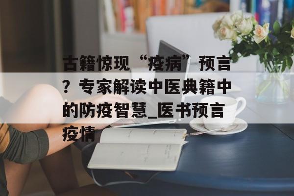 古籍惊现“疫病”预言？专家解读中医典籍中的防疫智慧_医书预言疫情