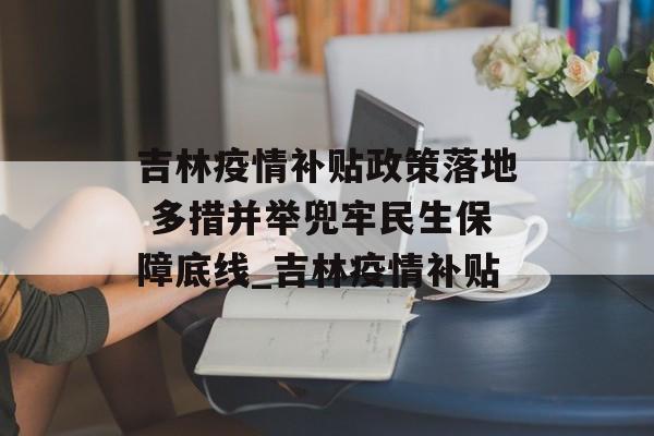 吉林疫情补贴政策落地 多措并举兜牢民生保障底线_吉林疫情补贴