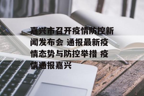嘉兴市召开疫情防控新闻发布会 通报最新疫情态势与防控举措 疫情通报嘉兴