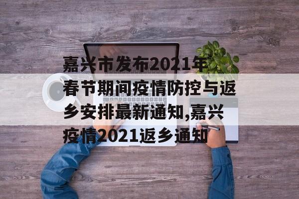 嘉兴市发布2021年春节期间疫情防控与返乡安排最新通知,嘉兴疫情2021返乡通知