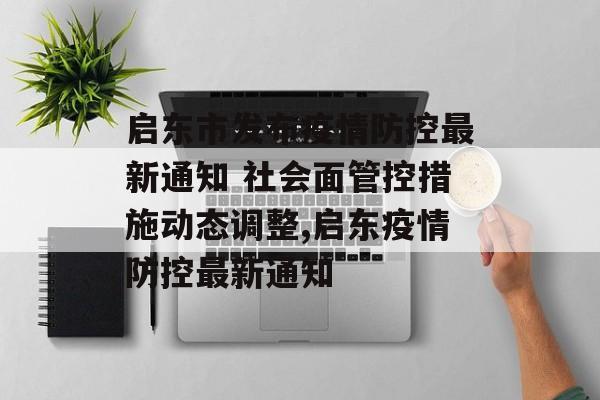 启东市发布疫情防控最新通知 社会面管控措施动态调整,启东疫情防控最新通知