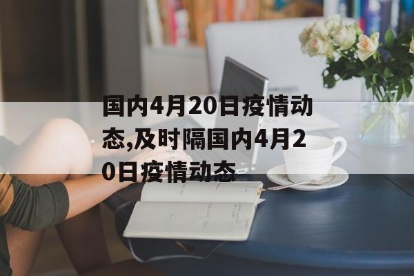 国内4月20日疫情动态,及时隔国内4月20日疫情动态