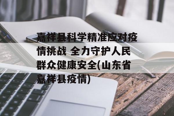 嘉祥县科学精准应对疫情挑战 全力守护人民群众健康安全(山东省嘉祥县疫情)