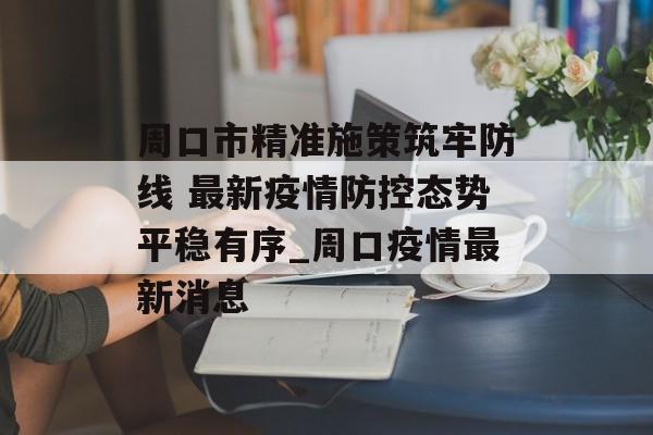 周口市精准施策筑牢防线 最新疫情防控态势平稳有序_周口疫情最新消息