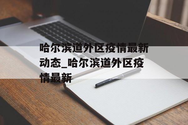 哈尔滨道外区疫情最新动态_哈尔滨道外区疫情最新