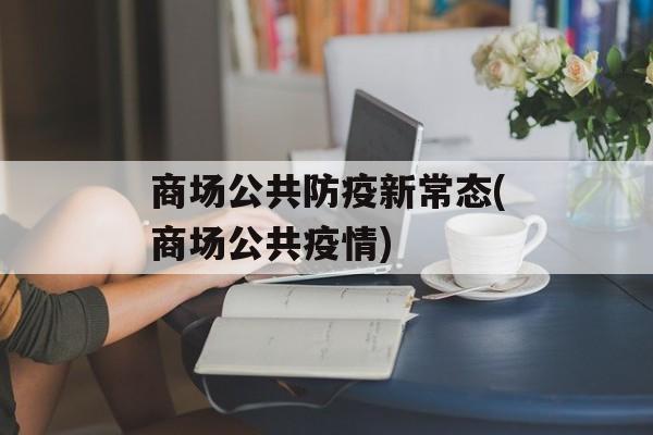 商场公共防疫新常态(商场公共疫情)