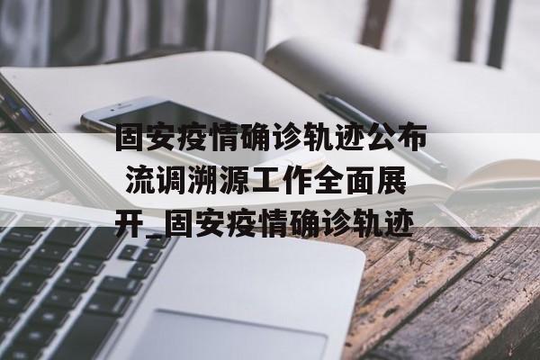 固安疫情确诊轨迹公布 流调溯源工作全面展开_固安疫情确诊轨迹