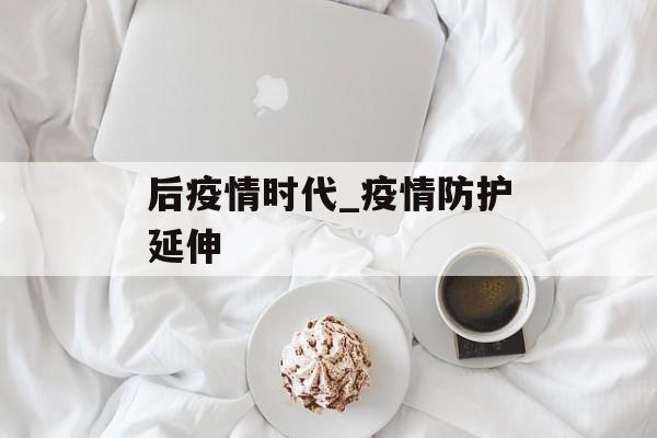 后疫情时代_疫情防护延伸