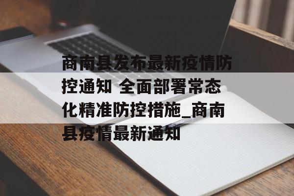 商南县发布最新疫情防控通知 全面部署常态化精准防控措施_商南县疫情最新通知