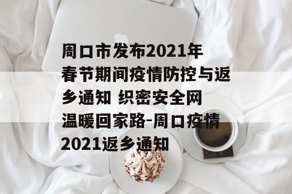 周口市发布2021年春节期间疫情防控与返乡通知 织密安全网 温暖回家路-周口疫情2021返乡通知