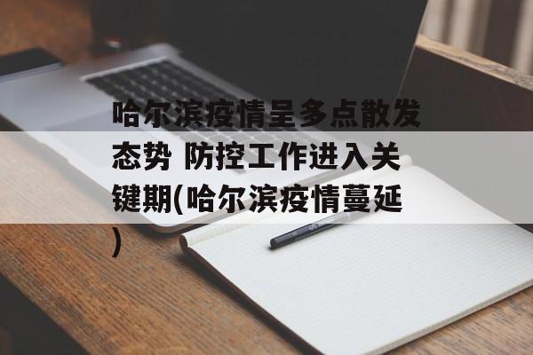 哈尔滨疫情呈多点散发态势 防控工作进入关键期(哈尔滨疫情蔓延)