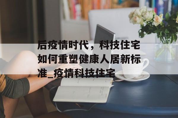 后疫情时代，科技住宅如何重塑健康人居新标准_疫情科技住宅