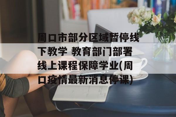 周口市部分区域暂停线下教学 教育部门部署线上课程保障学业(周口疫情最新消息停课)