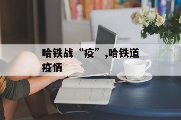 哈铁战“疫”,哈铁道疫情