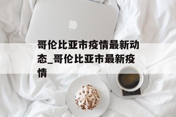 哥伦比亚市疫情最新动态_哥伦比亚市最新疫情