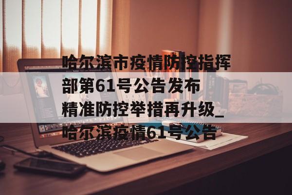 哈尔滨市疫情防控指挥部第61号公告发布 精准防控举措再升级_哈尔滨疫情61号公告